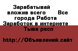 Зарабатывай 1000$ вложив всего 1$ - Все города Работа » Заработок в интернете   . Тыва респ.